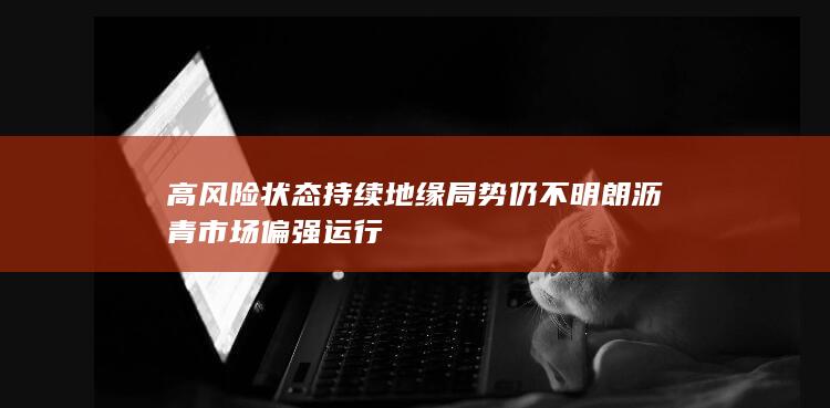 高风险状态持续 地缘局势仍不明朗 沥青市场偏强运行