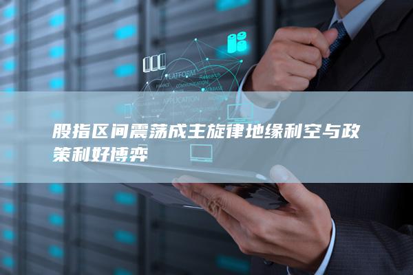 股指区间震荡成主旋律 地缘利空与政策利好博弈