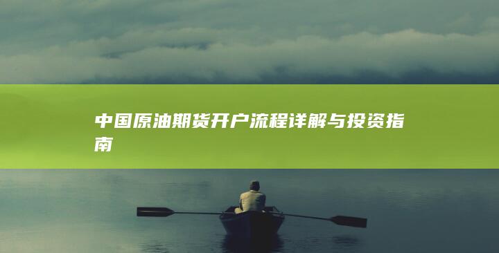 中国原油期货开户流程详解与投资指南