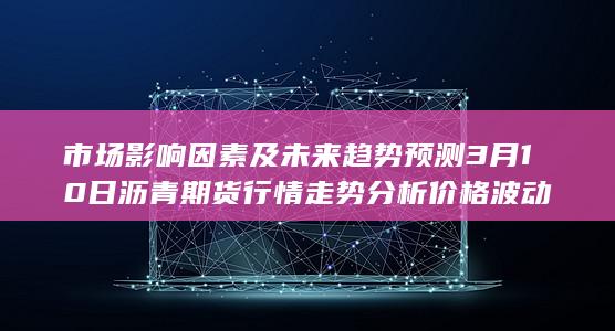 市场影响因素及未来趋势预测 3月10日沥青期货行情走势分析 价