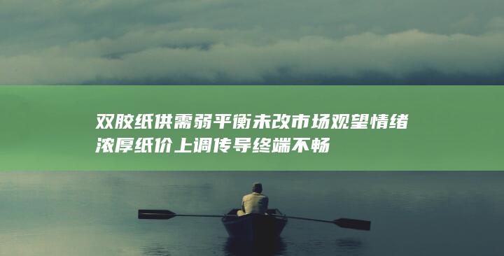 双胶纸供需弱平衡未改 市场观望情绪浓厚 纸价上调传导终端不
