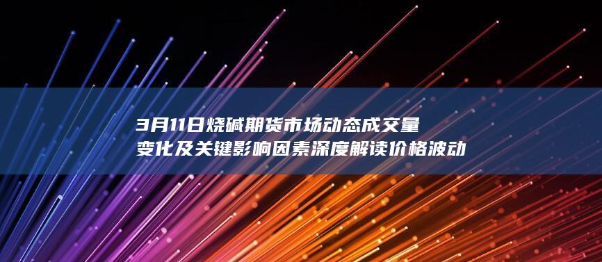 3月11日烧碱期货市场动态 成交量变化及关键影响因素深度解读