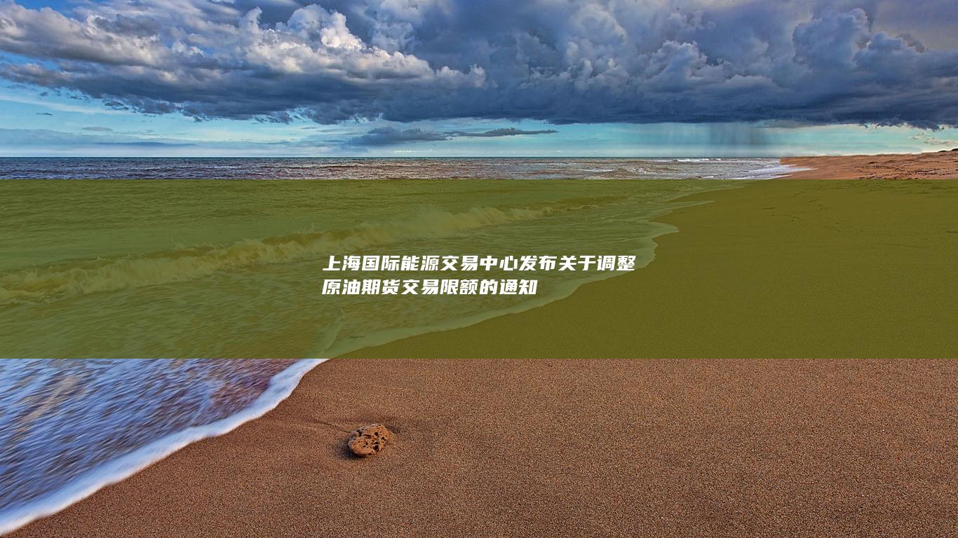 上海国际能源交易中心发布关于调整原油期货交易限额的通知