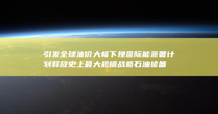 国际能源署计划释放史上最大规模战略石油储备