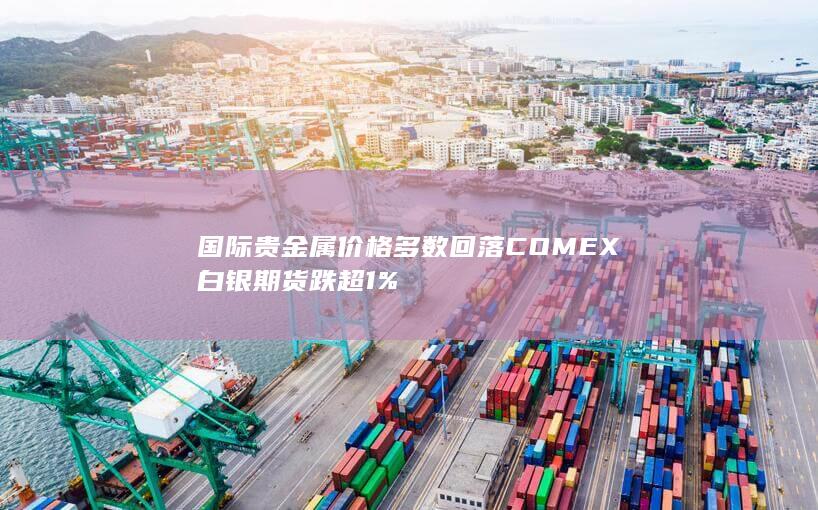 国际贵金属价格多数回落 COMEX白银期货跌超1%
