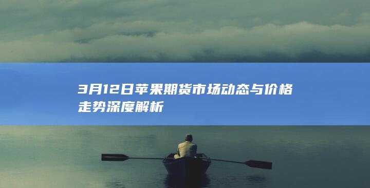 3月12日苹果期货市场动态与价格走势深度解析