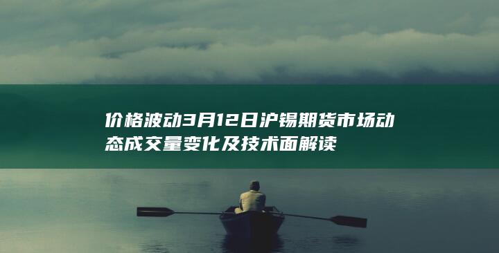价格波动 3月12日沪锡期货市场动态 成交量变化及技术面解读
