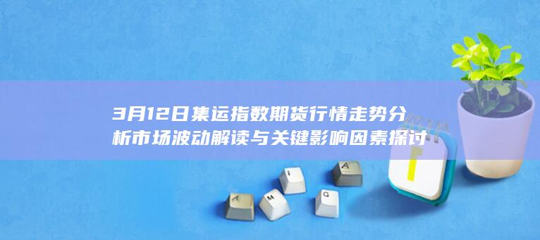 3月12日集运指数期货行情走势分析 市场波动解读与关键影响因素