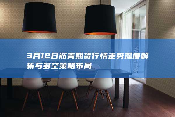 3月12日沥青期货行情走势深度解析与多空策略布局