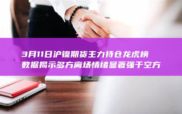 3月11日沪镍期货主力持仓龙虎榜数据揭示 多方离场情绪显著强于