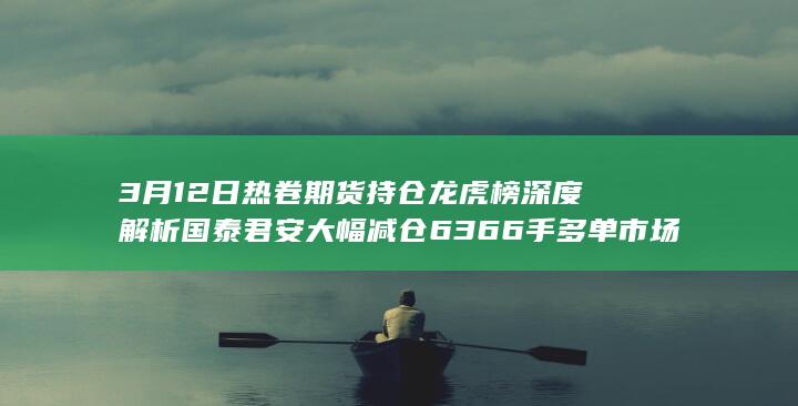3月12日热卷期货持仓龙虎榜深度解析