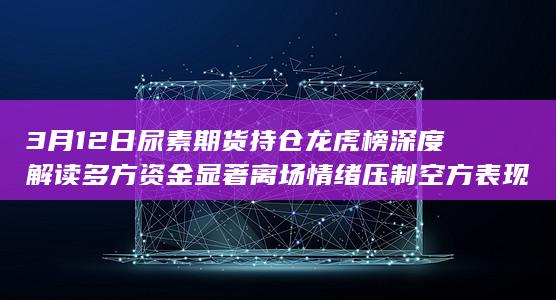 3月12日尿素期货持仓龙虎榜深度解读