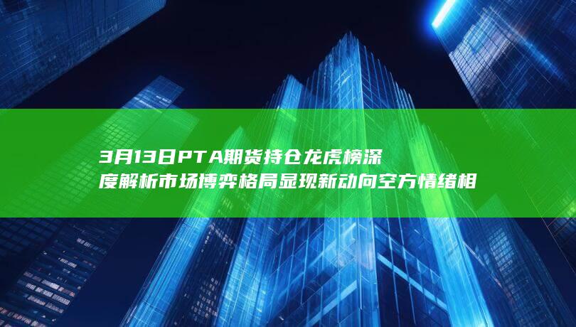 3月13日PTA期货持仓龙虎榜深度解析