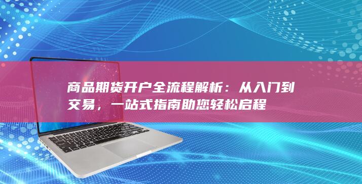 商品期货开户全流程解析:从入门到交易,一站式指南助您轻松