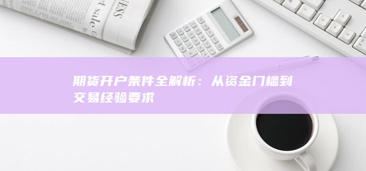 期货开户条件全解析:从资金门槛到交易经验要求
