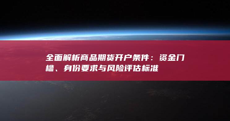 全面解析商品期货开户条件:资金门槛、身份要求与风险评估标