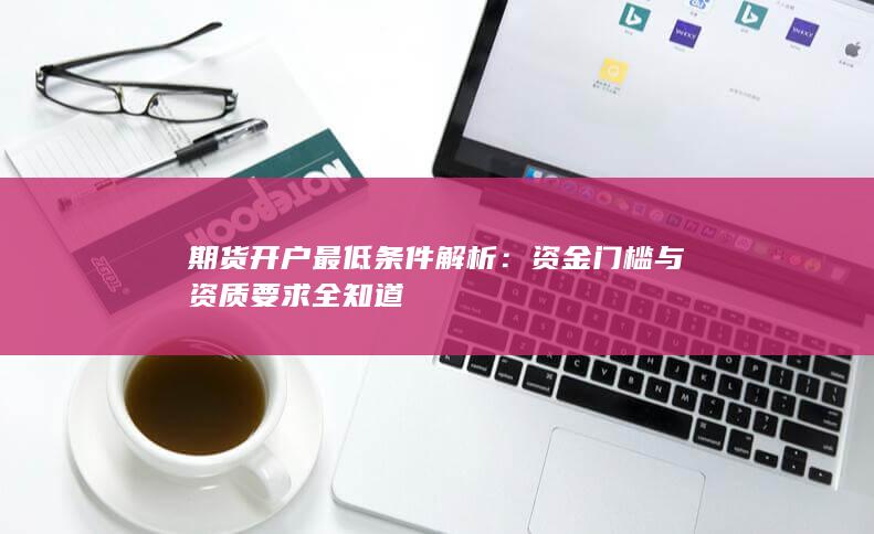 期货开户最低条件解析:资金门槛与资质要求全知道