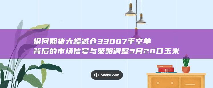 银河期货大幅减仓33007手空单背后的市场信号与策略调整 3月20日