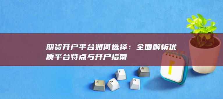 全面解析优质平台特点与开户指南