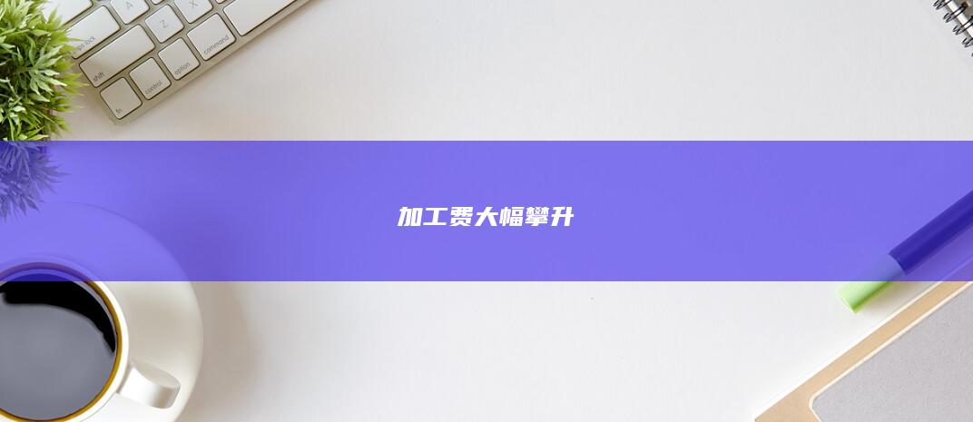 加工费大幅攀升