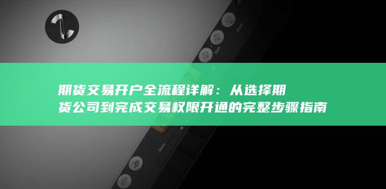 从选择期货公司到完成交易权限开通的完整步骤指南