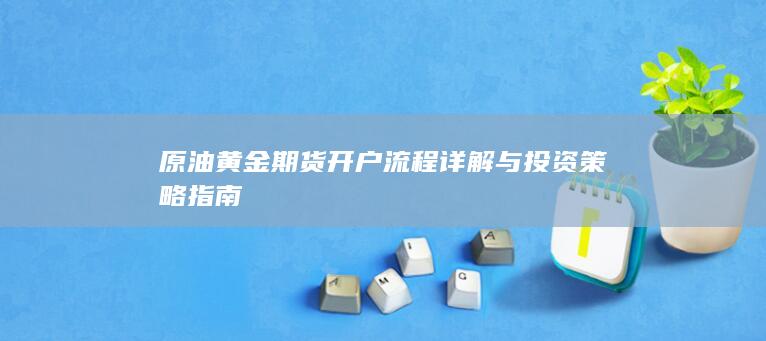 原油黄金期货开户流程详解与投资策略指南