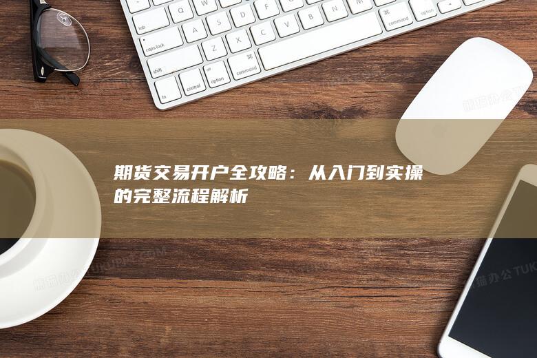 期货交易开户全攻略：从入门到实操的完整流程解析