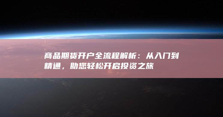 商品期货开户全流程解析：从入门到精通，助您轻松开启投资之