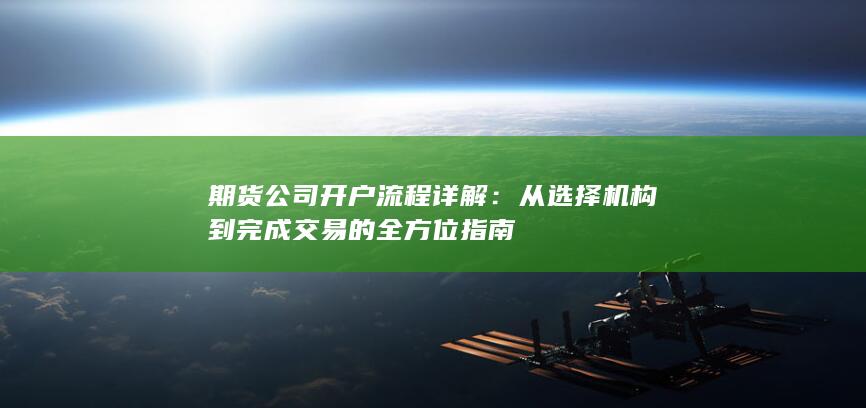 期货公司开户流程详解：从选择机构到完成交易的全方位指南