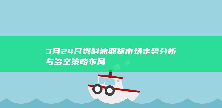 3月24日燃料油期货市场走势分析与多空策略布局