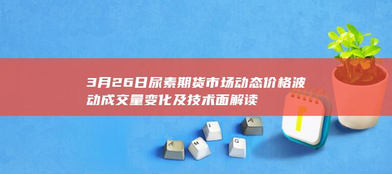 3月26日尿素期货市场动态 价格波动 成交量变化及技术面解读