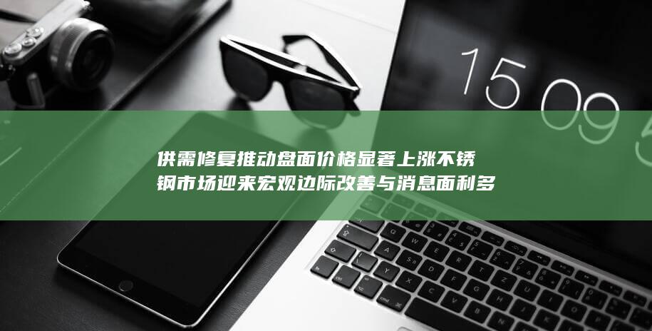 供需修复推动盘面价格显著上涨 不锈钢市场迎来宏观边际改善与