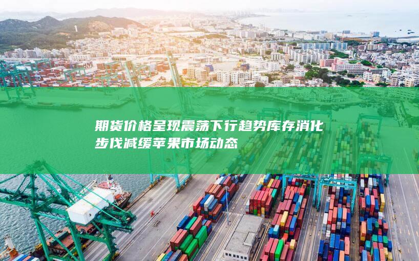 期货价格呈现震荡下行趋势 库存消化步伐减缓 苹果市场动态