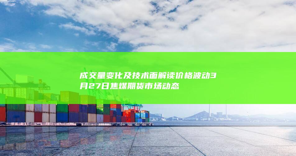 成交量变化及技术面解读 价格波动 3月27日焦煤期货市场动态