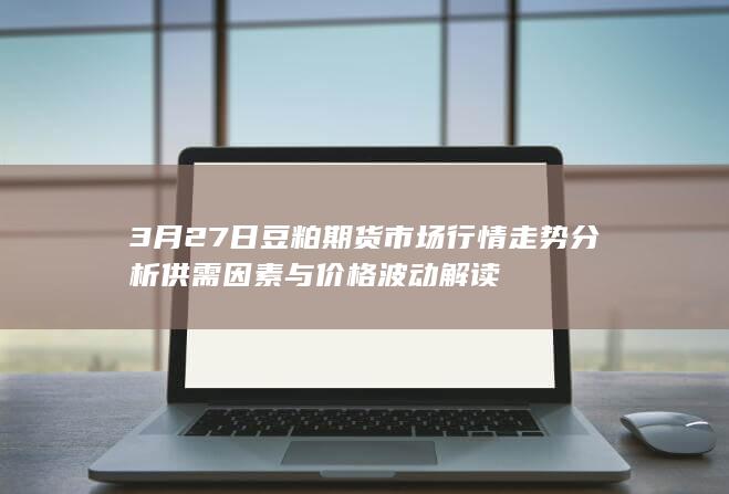3月27日豆粕期货市场行情走势分析 供需因素与价格波动解读