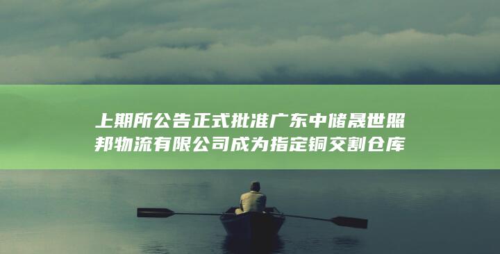 上期所公告 正式批准广东中储晟世照邦物流有限公司成为指定铜