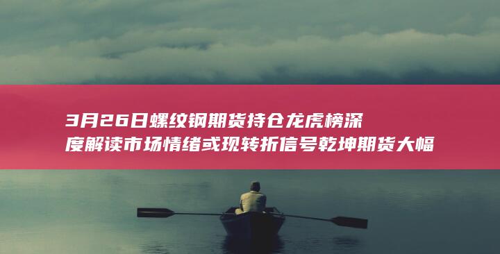 3月26日螺纹钢期货持仓龙虎榜深度解读 市场情绪或现转折信号