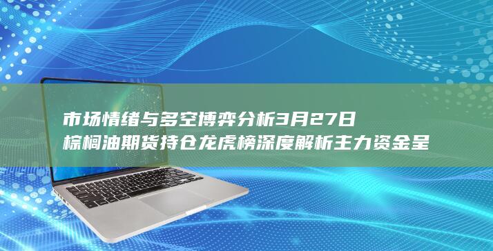 3月27日棕榈油期货持仓龙虎榜深度解析