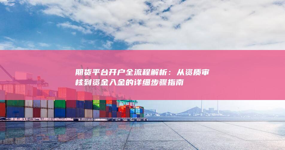 期货平台开户全流程解析：从资质审核到资金入金的详细步骤指