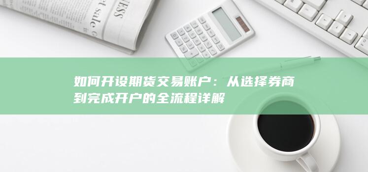 如何开设期货交易账户：从选择券商到完成开户的全流程详解