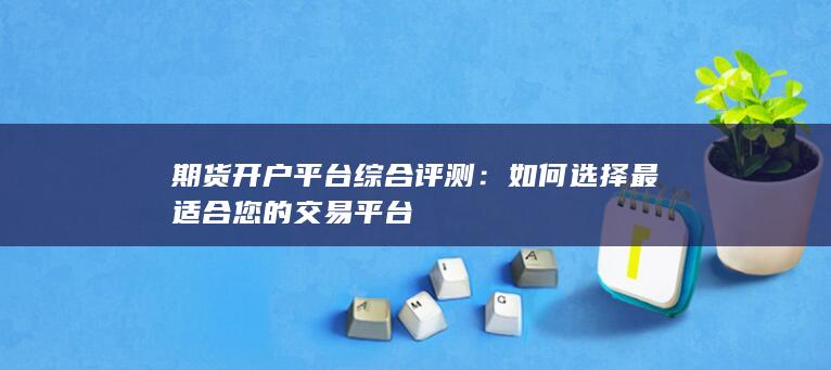 期货开户平台综合评测：如何选择最适合您的交易平台