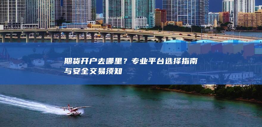 期货开户去哪里？专业平台选择指南与安全交易须知