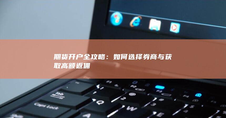 期货开户全攻略：如何选择券商与获取高额返佣