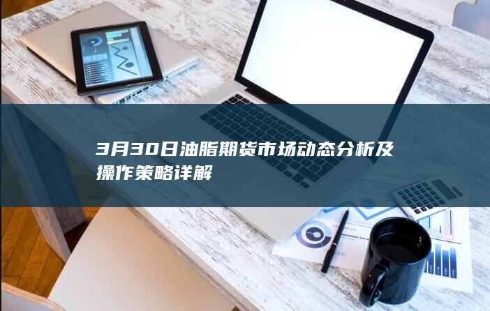 3月30日油脂期货市场动态分析及操作策略详解