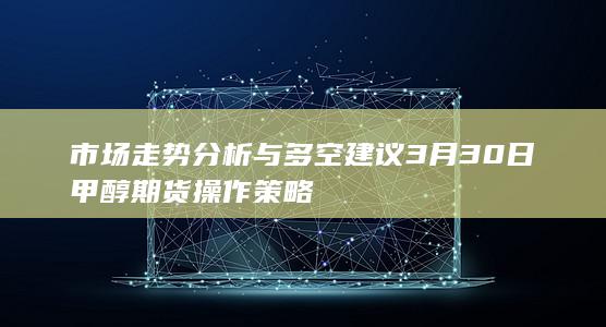 市场走势分析与多空建议 3月30日甲醇期货操作策略
