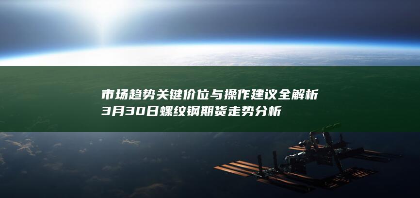 市场趋势 关键价位与操作建议全解析 3月30日螺纹钢期货走势分