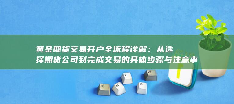 从选择期货公司到完成交易的具体步骤与注意事项
