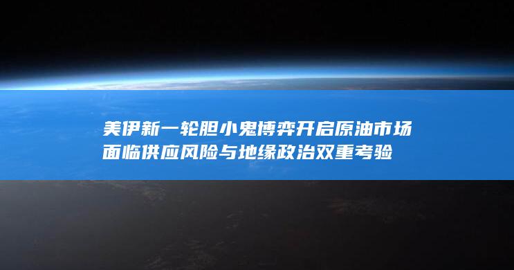 美伊新一轮胆小鬼博弈开启 原油市场面临供应风险与地缘政治双