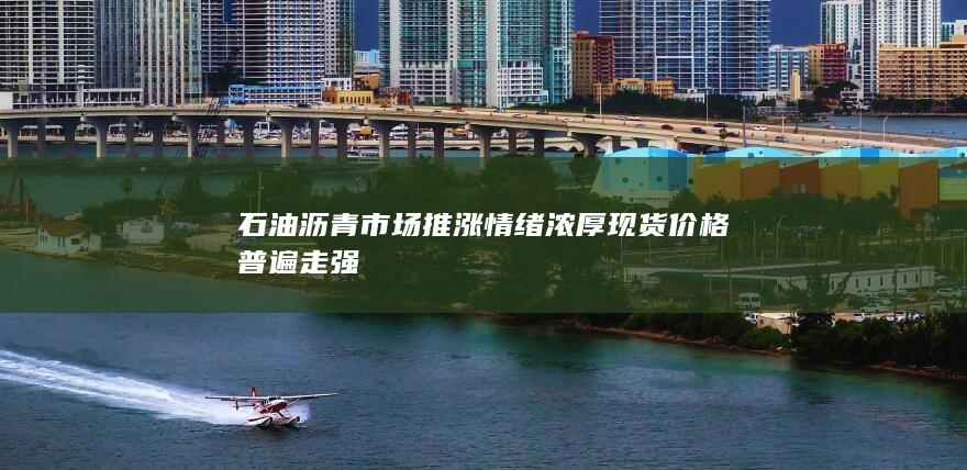 石油沥青市场推涨情绪浓厚 现货价格普遍走强