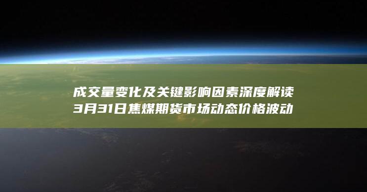成交量变化及关键影响因素深度解读 3月31日焦煤期货市场动态